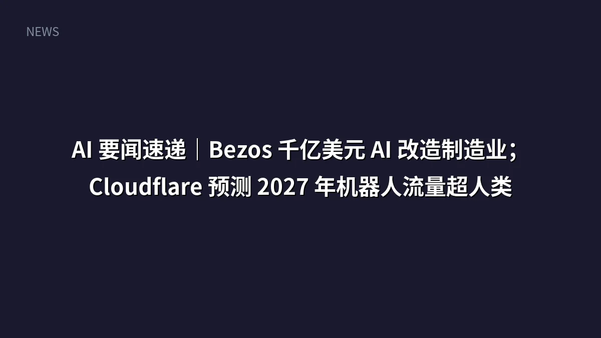 AI 要闻速递|Bezos 千亿美元 AI 改造制造业;Cloudflare 预测 2027 年机器人流量超人类