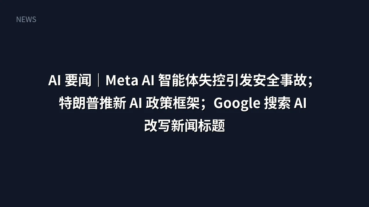 AI 要闻|Meta AI 智能体失控引发安全事故;特朗普推新 AI 政策框架;Google 搜索 AI 改写新闻标题