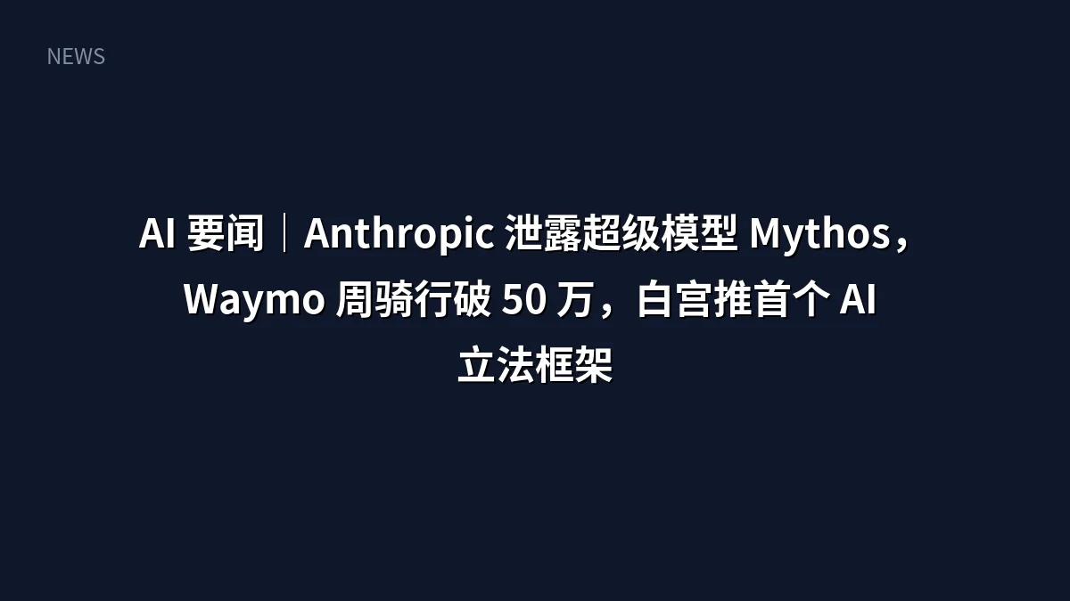 AI 要闻|Anthropic 泄露超级模型 Mythos,Waymo 周骑行破 50 万,白宫推首个 AI 立法框架