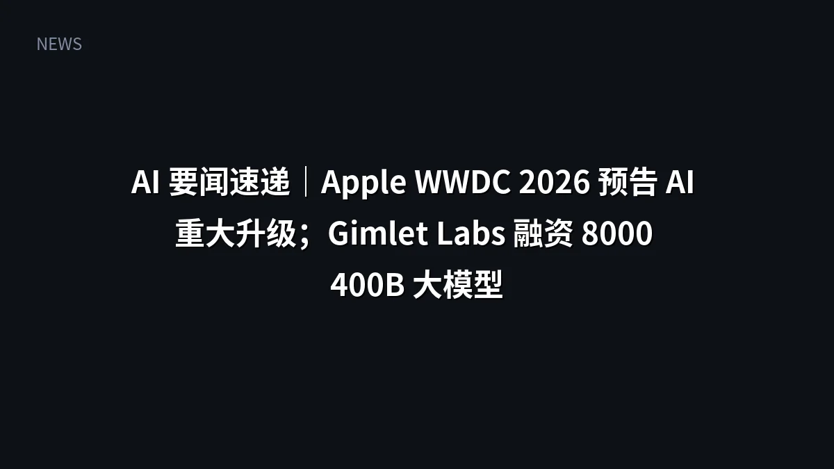 AI 要闻速递|Apple WWDC 2026 预告 AI 重大升级;Gimlet Labs 融资 8000 万美元攻克推理瓶颈;iPhone 17 Pro 实机运行 400B 大模型