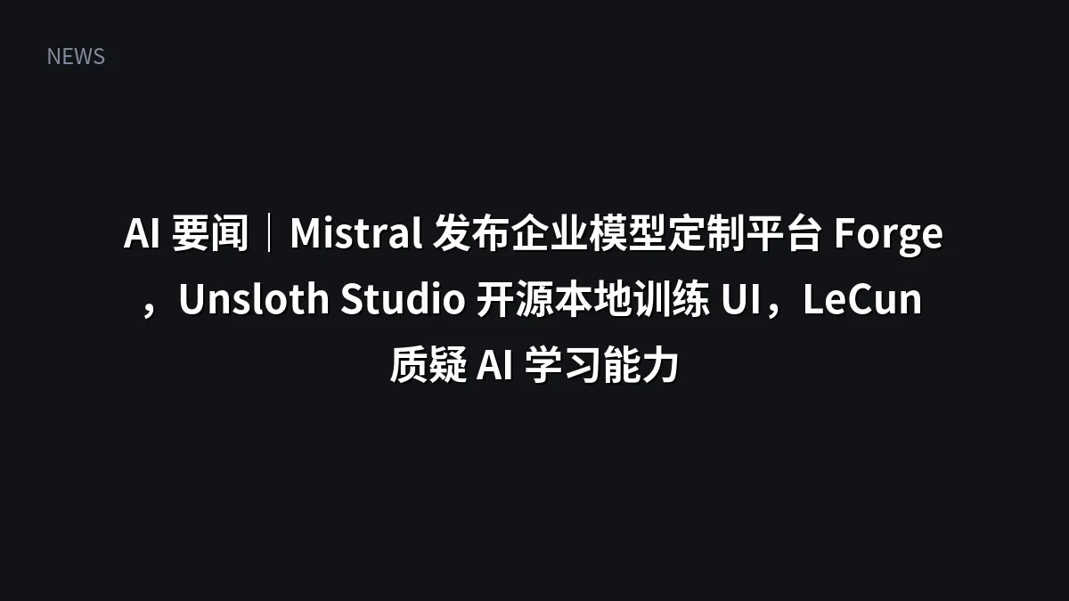 AI 要闻|Mistral 发布企业模型定制平台 Forge,Unsloth Studio 开源本地训练 UI,LeCun 质疑 AI 学习能力
