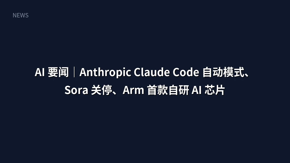 AI 要闻|Anthropic Claude Code 自动模式、Sora 关停、Arm 首款自研 AI 芯片