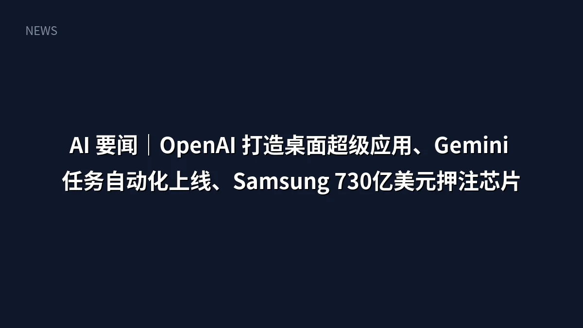 AI 要闻|OpenAI 打造桌面超级应用、Gemini 任务自动化上线、Samsung 730亿美元押注芯片