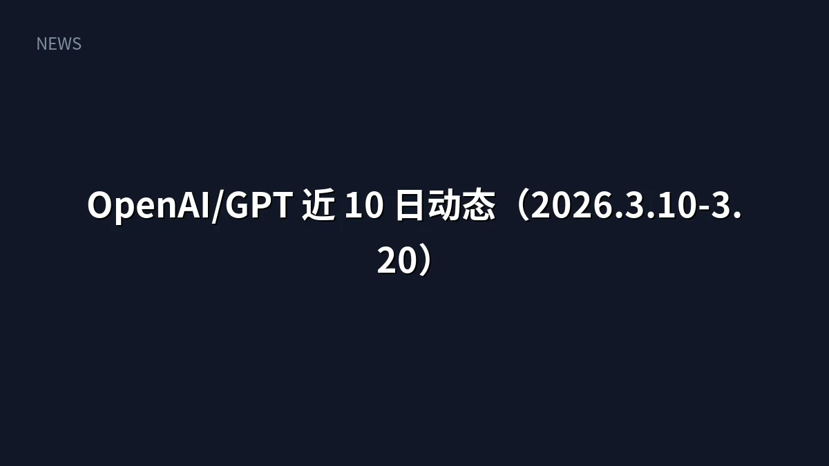 OpenAI/GPT 近 10 日动态(2026.3.10-3.20)